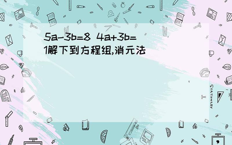 5a-3b=8 4a+3b=1解下到方程组,消元法