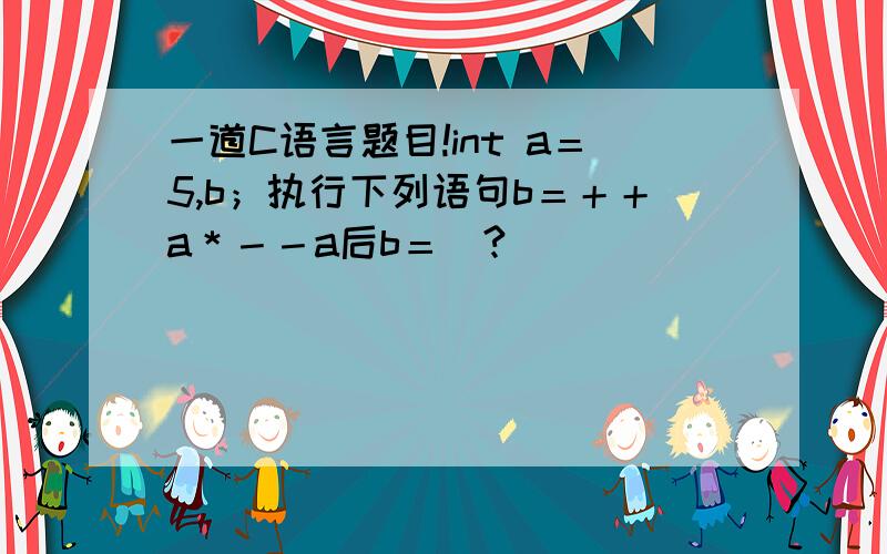 一道C语言题目!int a＝5,b；执行下列语句b＝＋＋a＊－－a后b＝＿?