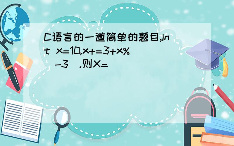 C语言的一道简单的题目,int x=10,x+=3+x%(-3).则X=