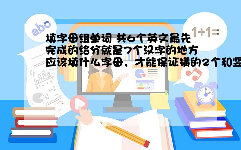 填字母组单词 共6个英文最先完成的给分就是7个汉字的地方应该填什么字母，才能保证横的2个和竖的4个单词成立