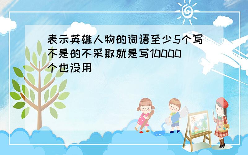 表示英雄人物的词语至少5个写不是的不采取就是写10000个也没用