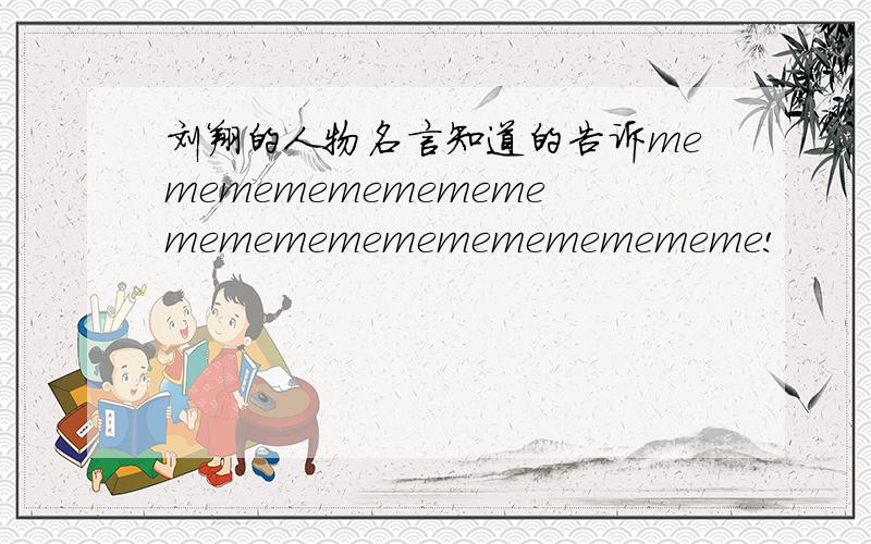 刘翔的人物名言知道的告诉mememememememememememememememememememe!