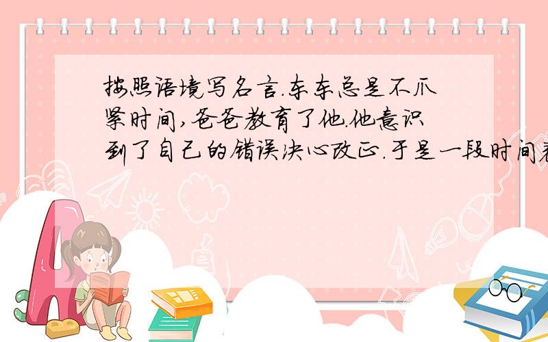 按照语境写名言.东东总是不爪紧时间,爸爸教育了他.他意识到了自己的错误决心改正.于是一段时间表现很好.可是这演员名言坚持多久,他又开始犯错误.看到这样的情景,请你用一句名言帮助