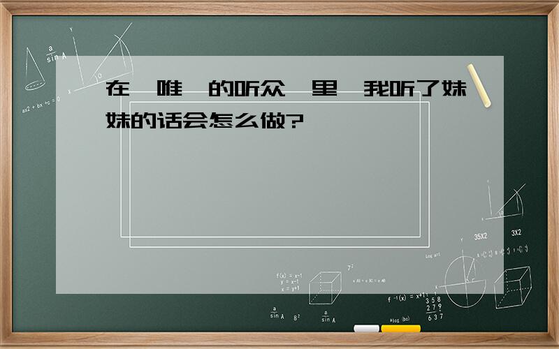 在《唯一的听众》里,我听了妹妹的话会怎么做?