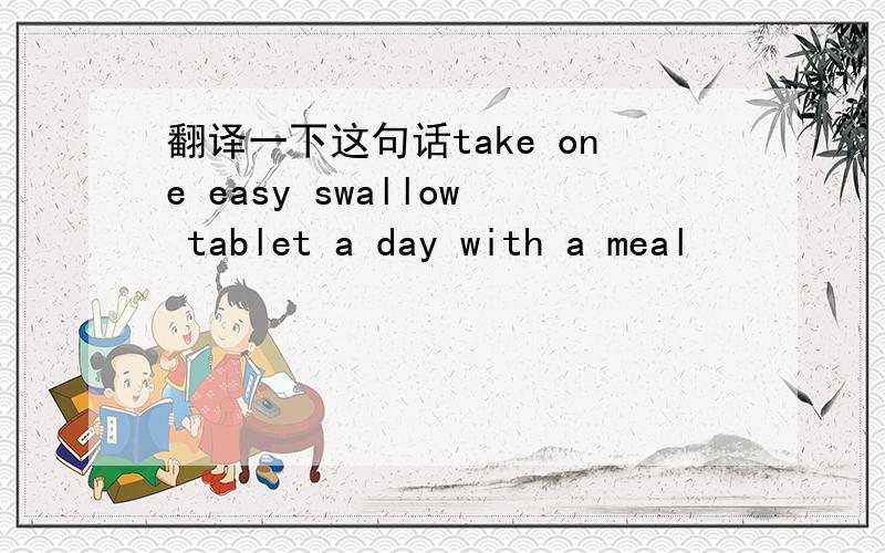 翻译一下这句话take one easy swallow tablet a day with a meal