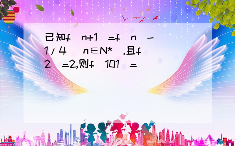 已知f（n+1）=f（n）-1/4 （n∈N*）,且f（2）=2,则f（101）=__________