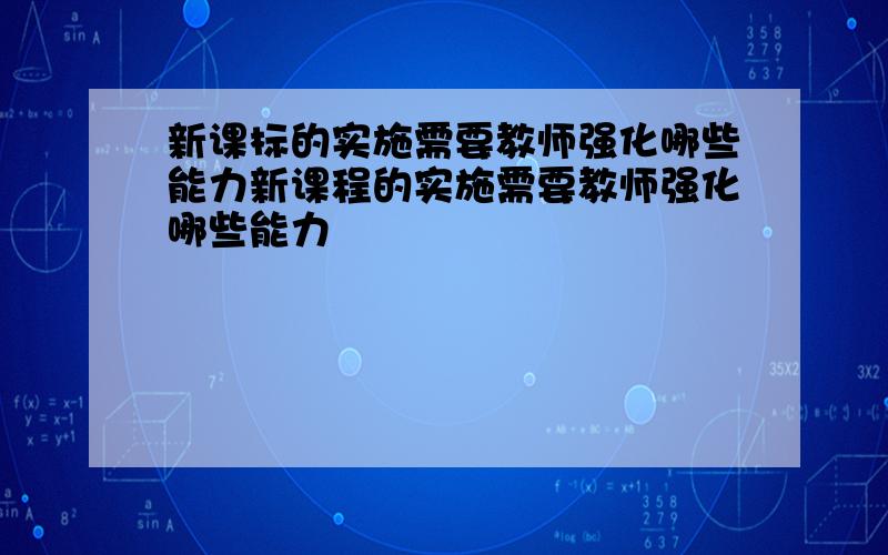 新课标的实施需要教师强化哪些能力新课程的实施需要教师强化哪些能力