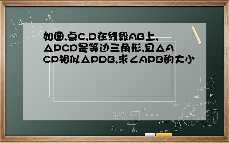 如图,点C,D在线段AB上,△PCD是等边三角形,且△ACP相似△PDB,求∠APB的大小