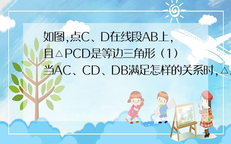 如图,点C、D在线段AB上,且△PCD是等边三角形（1）当AC、CD、DB满足怎样的关系时,△ACP∽△PDB；（2）当△ACP∽△PDB时,求∠APB的度数．