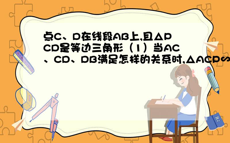 点C、D在线段AB上,且△PCD是等边三角形（1）当AC、CD、DB满足怎样的关系时,△ACP∽△PDB（2）当△PDB∽△ACP时,试求∠APB的度数图http://hiphotos.baidu.com/mv%D0%DC/pic/item/39b8cb55f6c95545d0090625.jpg