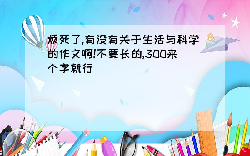 烦死了,有没有关于生活与科学的作文啊!不要长的,300来个字就行