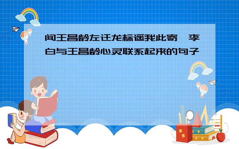 闻王昌龄左迁龙标遥我此寄,李白与王昌龄心灵联系起来的句子