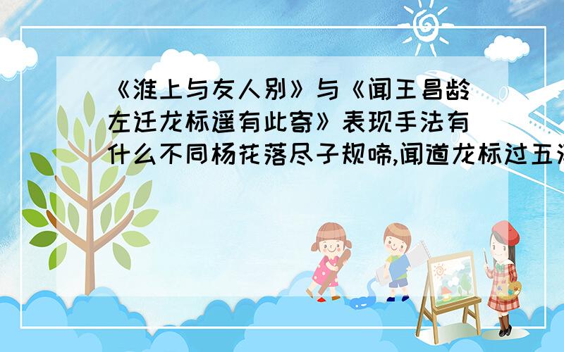 《淮上与友人别》与《闻王昌龄左迁龙标遥有此寄》表现手法有什么不同杨花落尽子规啼,闻道龙标过五溪. 我寄愁心与明月,随君直到夜郎西!扬子江头杨柳青, 杨花愁杀渡江人. 数声风笛离亭