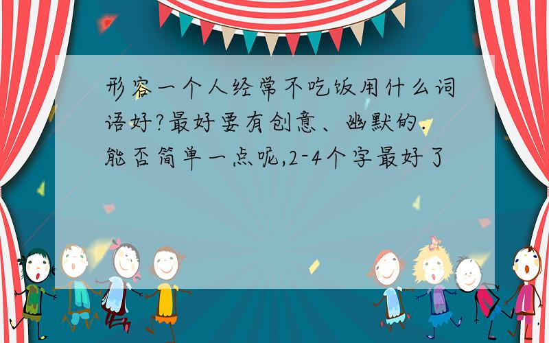 形容一个人经常不吃饭用什么词语好?最好要有创意、幽默的.能否简单一点呢,2-4个字最好了