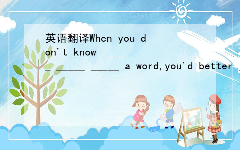 英语翻译When you don't know _____ _____ _____ a word,you'd better _____ it _____ _____ a dictionary.