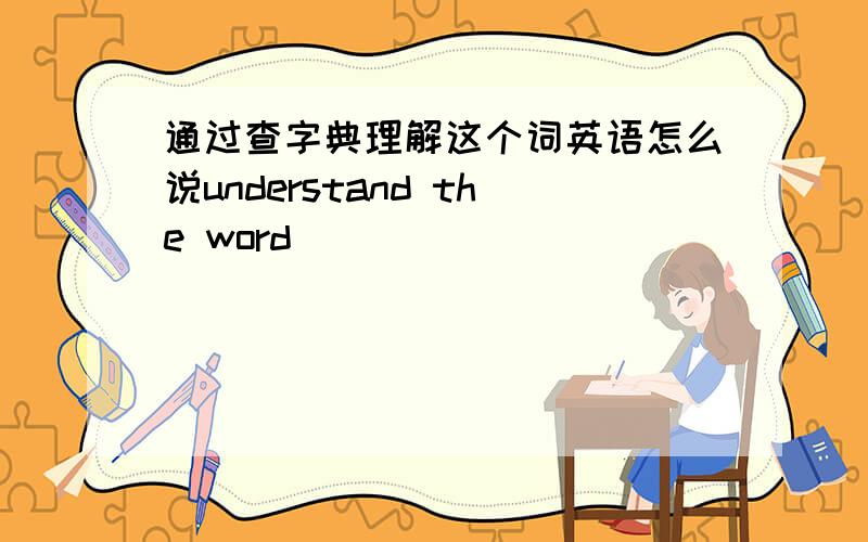 通过查字典理解这个词英语怎么说understand the word ____ _____ _____ _____ in a dictionary