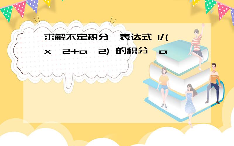 求解不定积分,表达式 1/(x^2+a^2) 的积分,a