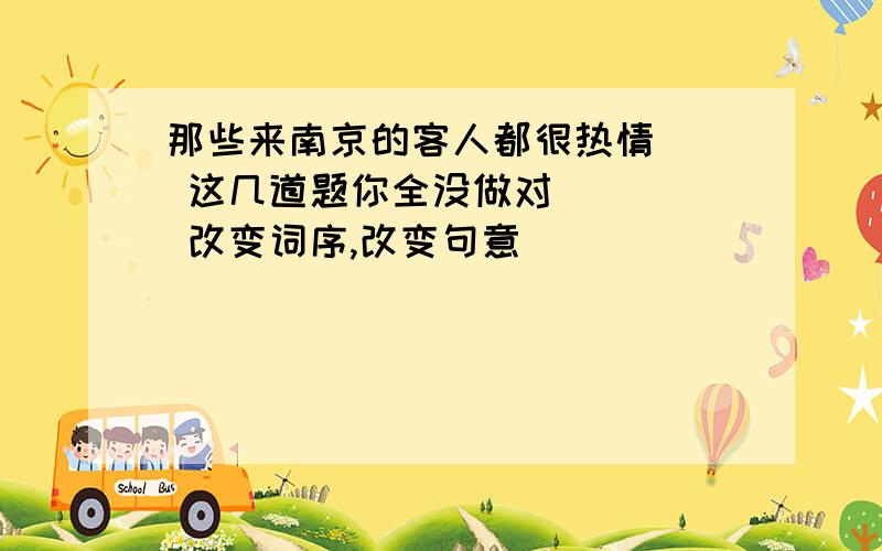 那些来南京的客人都很热情．  这几道题你全没做对．    改变词序,改变句意．