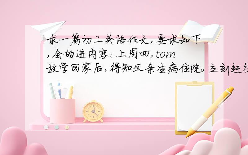 求一篇初二英语作文,要求如下,会的进内容：上周四,tom放学回家后,得知父亲生病住院,立刻赶往医院,在车站等车时他插队受到批评,他认识到插队是不好的行为,决定以后不再做.要求：哎呀...