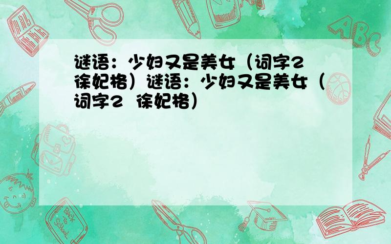 谜语：少妇又是美女（词字2 徐妃格）谜语：少妇又是美女（词字2  徐妃格）