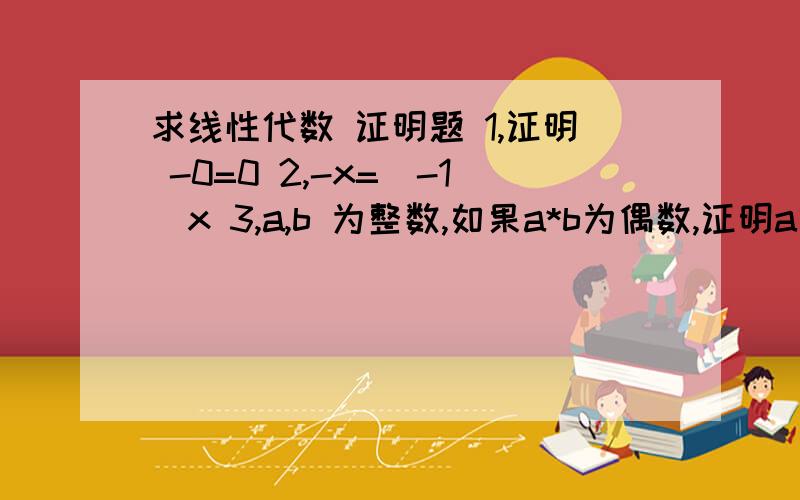 求线性代数 证明题 1,证明 -0=0 2,-x=(-1)x 3,a,b 为整数,如果a*b为偶数,证明a或者b为偶数证明 -0=0 -x=(-1)x 3,a,b 为整数,如果a*b为偶数，证明a或者b为偶数