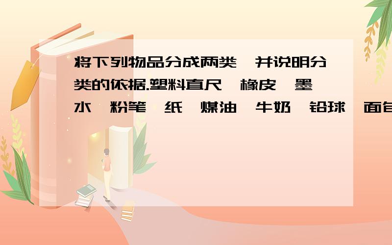 将下列物品分成两类,并说明分类的依据.塑料直尺,橡皮,墨水,粉笔,纸,煤油,牛奶,铅球,面包,苹果