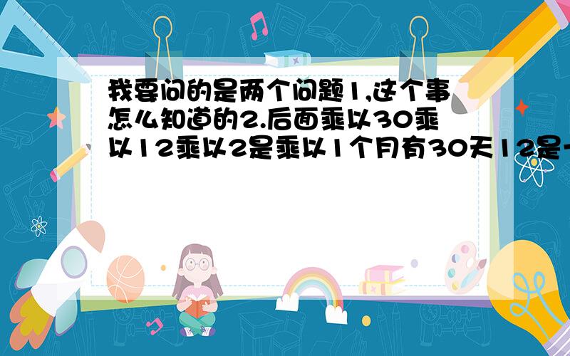 我要问的是两个问题1,这个事怎么知道的2.后面乘以30乘以12乘以2是乘以1个月有30天12是一年又12个月再乘以2是2年收回成本的意思吧!