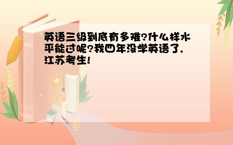 英语三级到底有多难?什么样水平能过呢?我四年没学英语了,江苏考生!