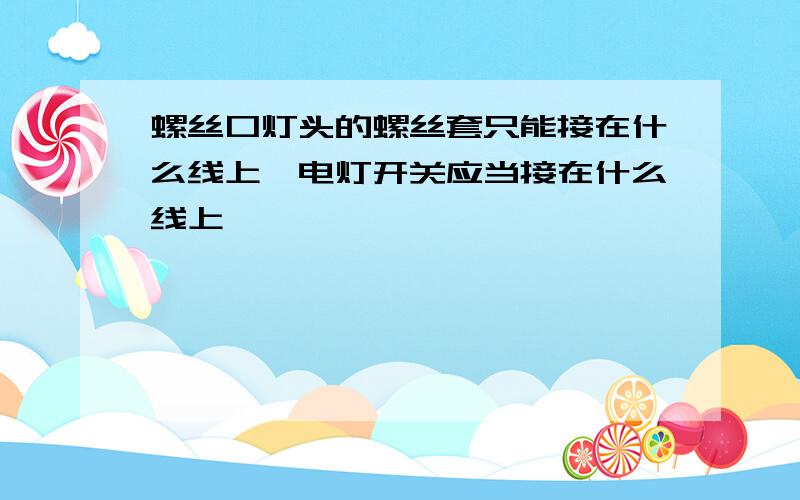 螺丝口灯头的螺丝套只能接在什么线上,电灯开关应当接在什么线上