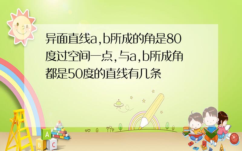 异面直线a,b所成的角是80度过空间一点,与a,b所成角都是50度的直线有几条