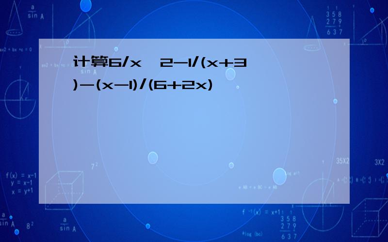 计算6/x^2-1/(x+3)-(x-1)/(6+2x)