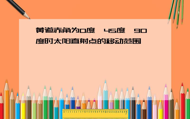 黄道赤角为0度,45度,90度时太阳直射点的移动范围