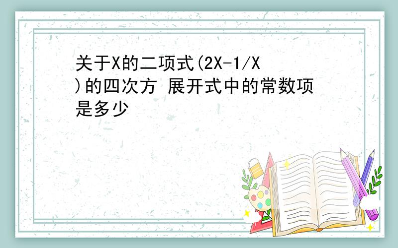 关于X的二项式(2X-1/X)的四次方 展开式中的常数项是多少