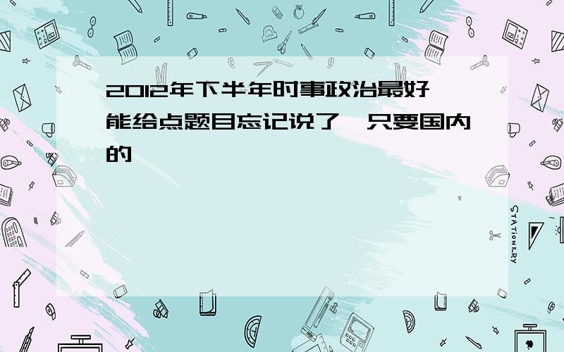 2012年下半年时事政治最好能给点题目忘记说了,只要国内的