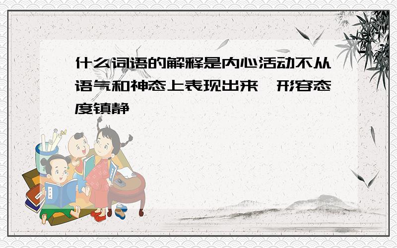 什么词语的解释是内心活动不从语气和神态上表现出来,形容态度镇静