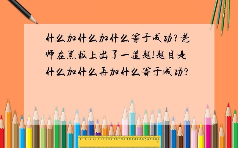 什么加什么加什么等于成功?老师在黑板上出了一道题!题目是什么加什么再加什么等于成功?