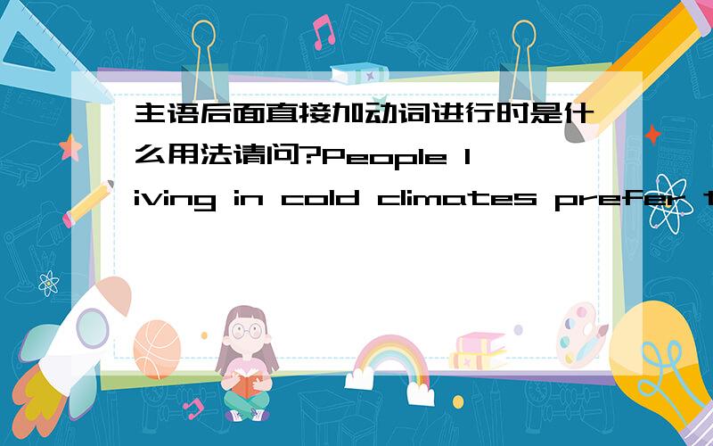 主语后面直接加动词进行时是什么用法请问?People living in cold climates prefer to use warm colours in their homes to create a warm and comfortable feeling there