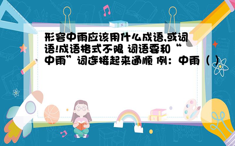 形容中雨应该用什么成语,或词语!成语格式不限 词语要和“中雨”词连接起来通顺 例：中雨（ ）