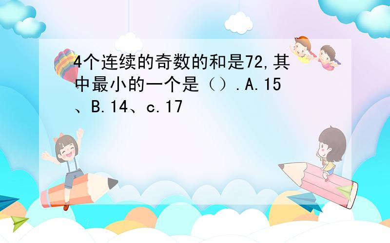 4个连续的奇数的和是72,其中最小的一个是（）.A.15、B.14、c.17