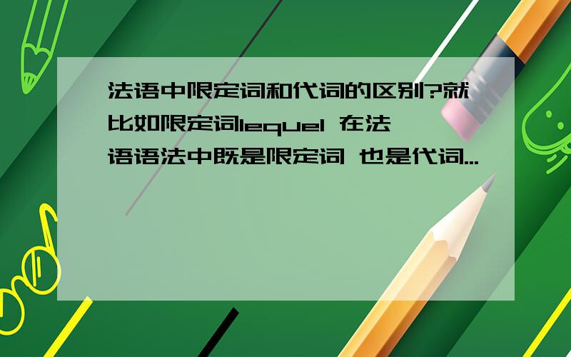 法语中限定词和代词的区别?就比如限定词lequel 在法语语法中既是限定词 也是代词...