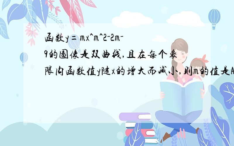 函数y=mx^m^2-2m-9的图像是双曲线,且在每个象限内函数值y随x的增大而减小,则m的值是A.-2B.4C.4或-2D.-1我算的是选C、答案是B 究竟是什麽