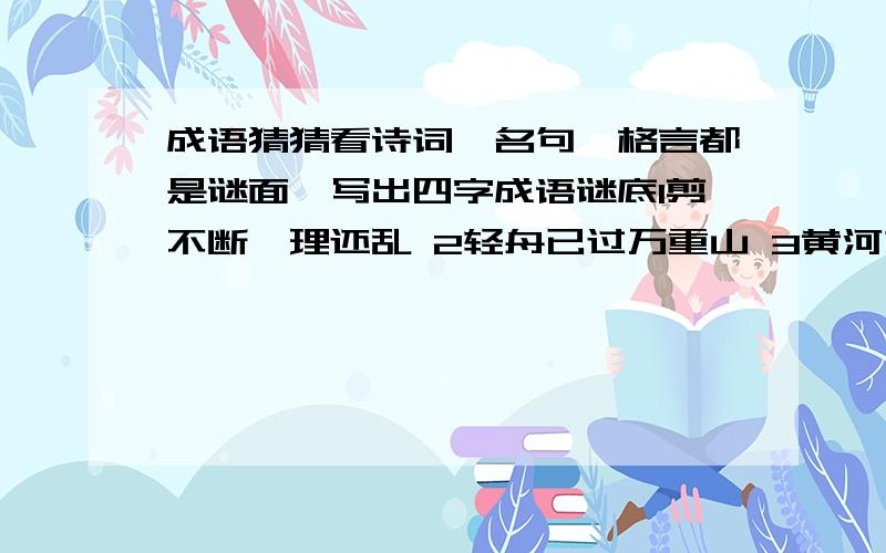 成语猜猜看诗词,名句,格言都是谜面,写出四字成语谜底1剪不断,理还乱 2轻舟已过万重山 3黄河之水天上来 4欲穷千里目,更上一层楼 5于无声处听惊雷 6一个巴掌拍不响 7这山望着那山高 8鸡蛋