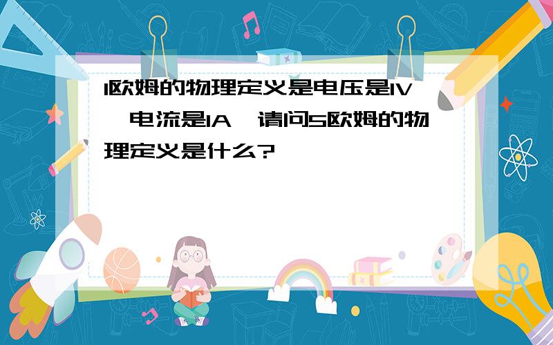 1欧姆的物理定义是电压是1V,电流是1A,请问5欧姆的物理定义是什么?