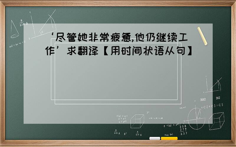 ‘尽管她非常疲惫,他仍继续工作’求翻译【用时间状语从句】