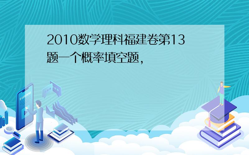 2010数学理科福建卷第13题一个概率填空题,