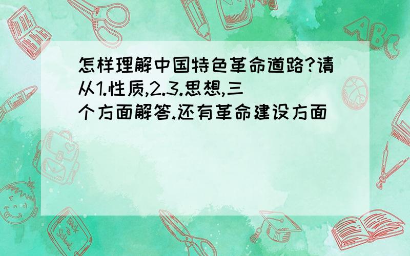 怎样理解中国特色革命道路?请从1.性质,2.3.思想,三个方面解答.还有革命建设方面