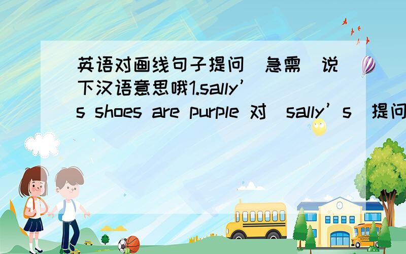 英语对画线句子提问（急需）说下汉语意思哦1.sally’s shoes are purple 对（sally’s）提问2.This is jim’book 对（jim’s）提问3.He is tall 对（tall）提问4.Her dress is blue 对（blue）提问5.The girl in redis kst