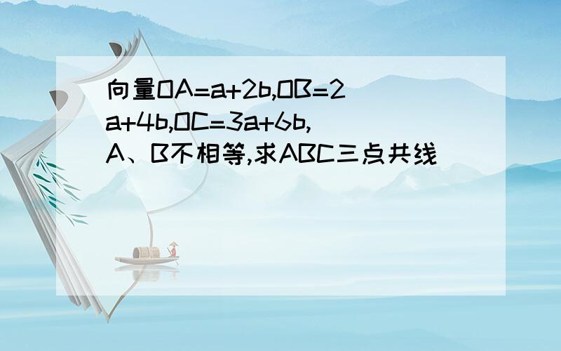 向量OA=a+2b,OB=2a+4b,OC=3a+6b,A、B不相等,求ABC三点共线