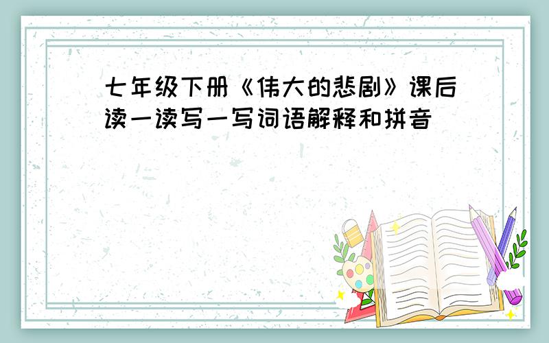 七年级下册《伟大的悲剧》课后读一读写一写词语解释和拼音