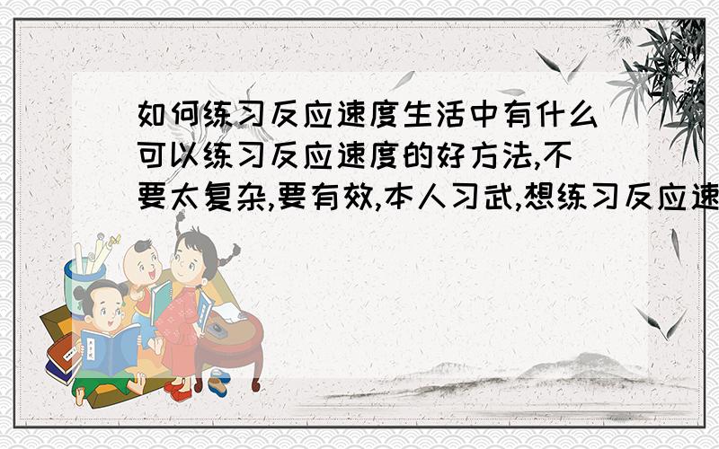 如何练习反应速度生活中有什么可以练习反应速度的好方法,不要太复杂,要有效,本人习武,想练习反应速度,